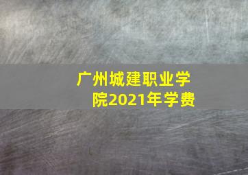 广州城建职业学院2021年学费