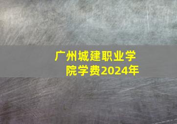 广州城建职业学院学费2024年