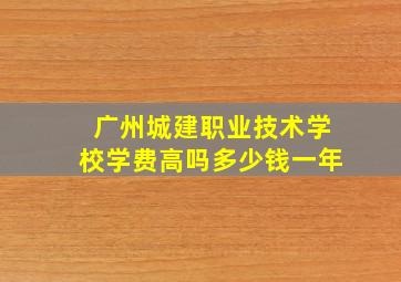 广州城建职业技术学校学费高吗多少钱一年