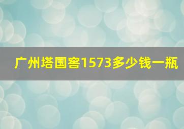 广州塔国窖1573多少钱一瓶