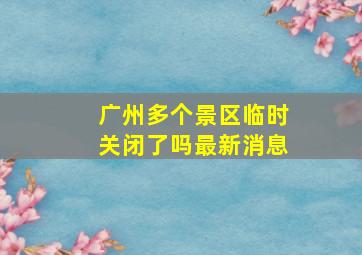 广州多个景区临时关闭了吗最新消息