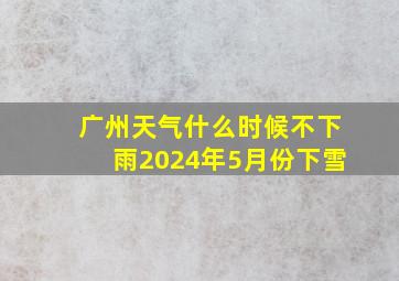 广州天气什么时候不下雨2024年5月份下雪