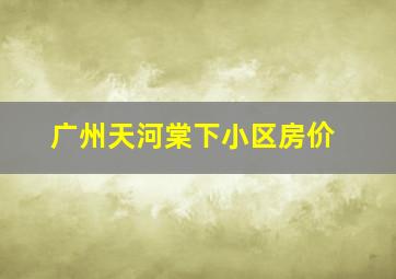 广州天河棠下小区房价