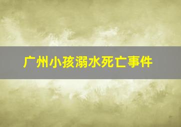 广州小孩溺水死亡事件