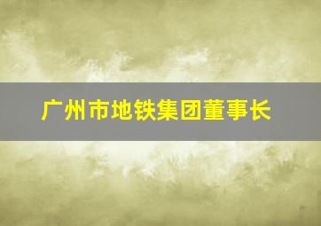 广州市地铁集团董事长