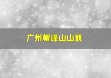 广州帽峰山山顶