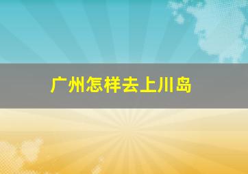 广州怎样去上川岛