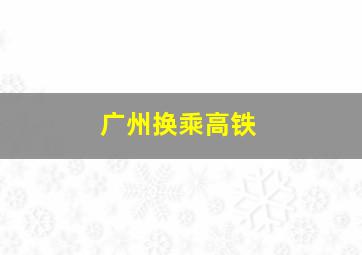 广州换乘高铁