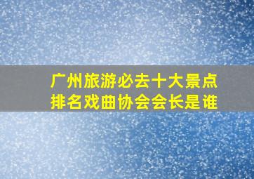 广州旅游必去十大景点排名戏曲协会会长是谁