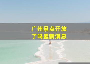 广州景点开放了吗最新消息