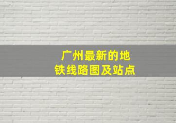 广州最新的地铁线路图及站点