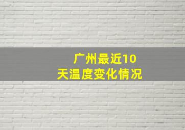 广州最近10天温度变化情况