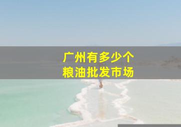 广州有多少个粮油批发市场