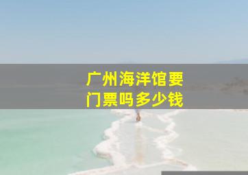 广州海洋馆要门票吗多少钱