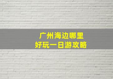 广州海边哪里好玩一日游攻略