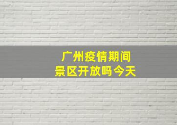 广州疫情期间景区开放吗今天