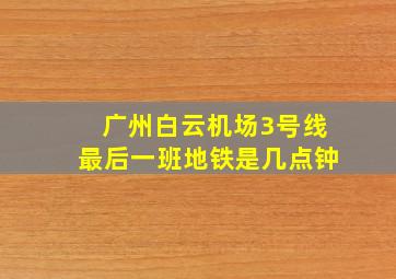 广州白云机场3号线最后一班地铁是几点钟