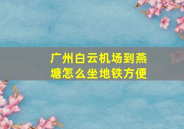 广州白云机场到燕塘怎么坐地铁方便