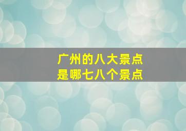 广州的八大景点是哪七八个景点