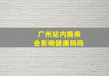 广州站内换乘会影响健康码吗