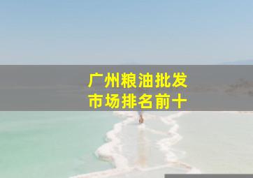 广州粮油批发市场排名前十