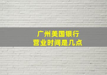 广州美国银行营业时间是几点