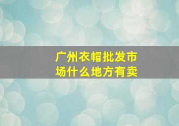 广州衣帽批发市场什么地方有卖