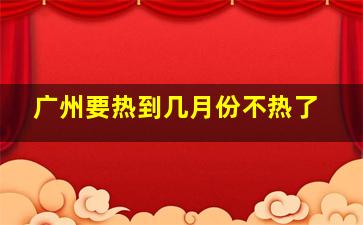 广州要热到几月份不热了