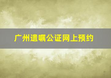 广州遗嘱公证网上预约