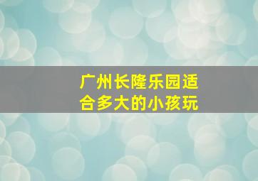 广州长隆乐园适合多大的小孩玩