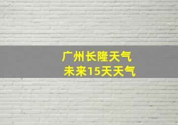 广州长隆天气未来15天天气