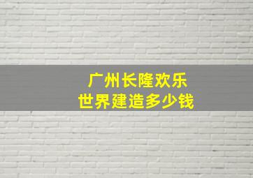 广州长隆欢乐世界建造多少钱