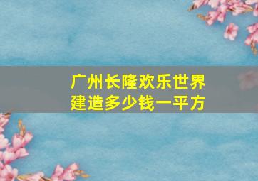 广州长隆欢乐世界建造多少钱一平方