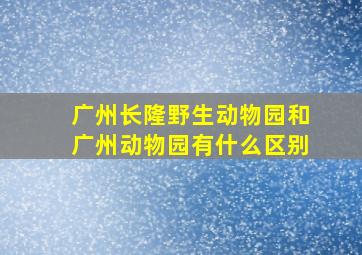 广州长隆野生动物园和广州动物园有什么区别