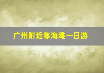 广州附近靠海滩一日游