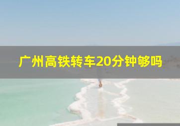 广州高铁转车20分钟够吗