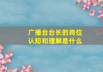 广播台台长的岗位认知和理解是什么