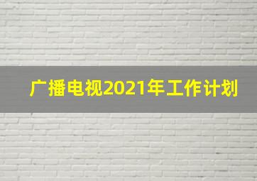 广播电视2021年工作计划