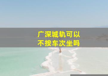 广深城轨可以不按车次坐吗