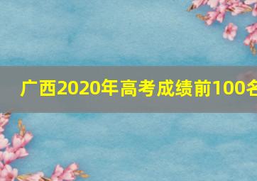 广西2020年高考成绩前100名