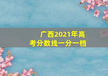 广西2021年高考分数线一分一档