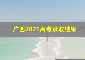 广西2021高考录取结果