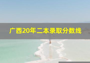 广西20年二本录取分数线