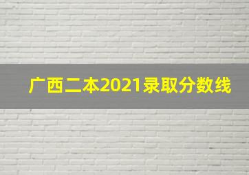 广西二本2021录取分数线