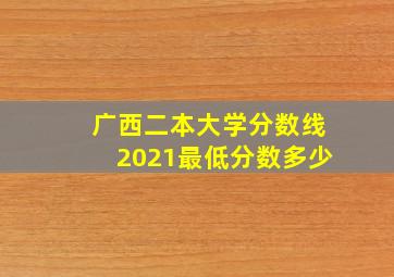 广西二本大学分数线2021最低分数多少