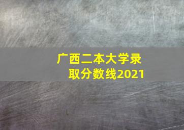 广西二本大学录取分数线2021