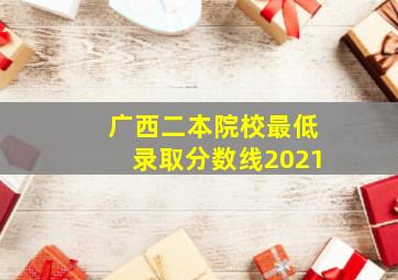 广西二本院校最低录取分数线2021