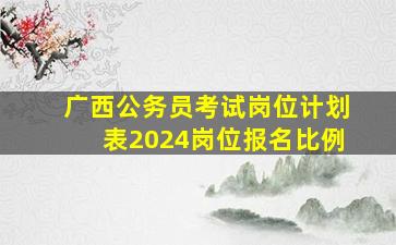 广西公务员考试岗位计划表2024岗位报名比例