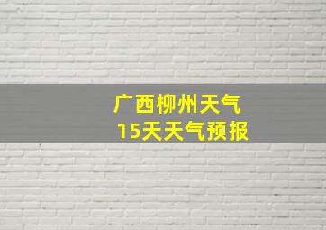 广西柳州天气15天天气预报