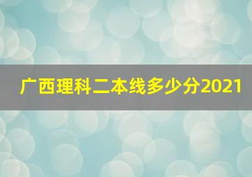 广西理科二本线多少分2021